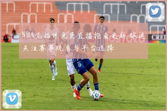 NBA无插件免费直播指南更新 球迷关注赛事观看与平台选择