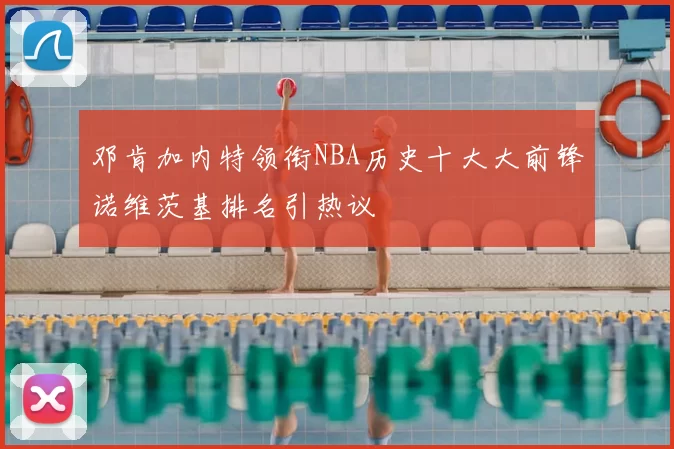 邓肯加内特领衔NBA历史十大大前锋诺维茨基排名引热议