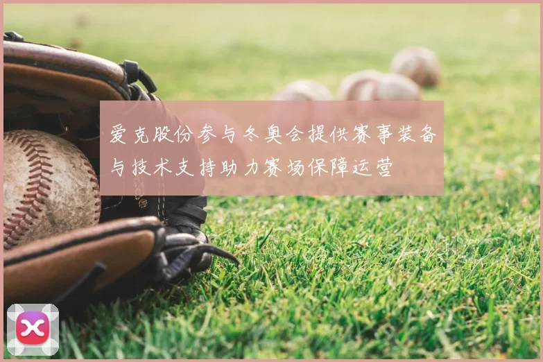 爱克股份参与冬奥会提供赛事装备与技术支持助力赛场保障运营