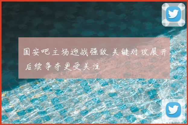 国安吧主场迎战强敌 关键对攻展开 后续争夺更受关注