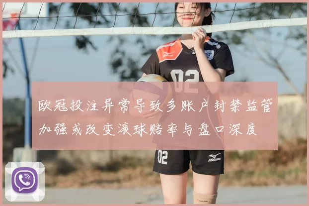 欧冠投注异常导致多账户封禁监管加强或改变滚球赔率与盘口深度