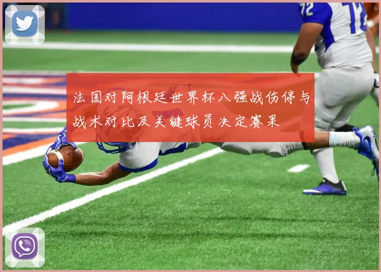 法国对阿根廷世界杯八强战伤停与战术对比及关键球员决定赛果