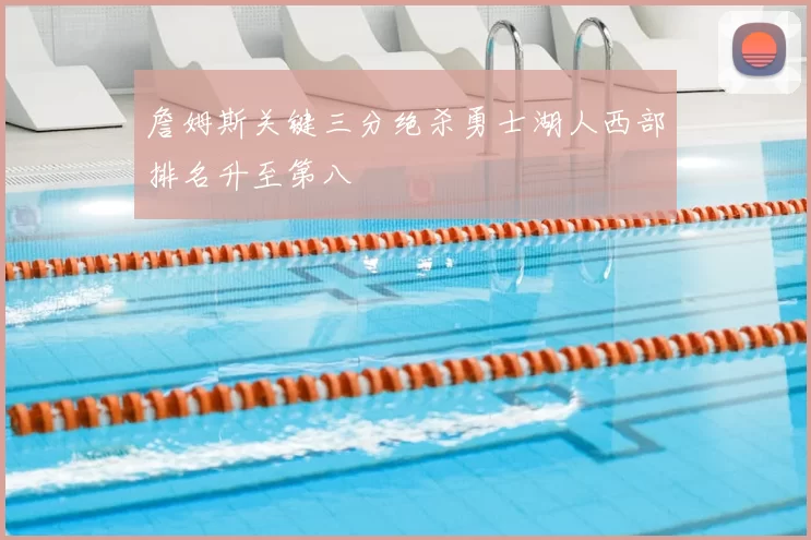 詹姆斯关键三分绝杀勇士湖人西部排名升至第八