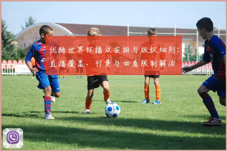 优酷世界杯播放安排与版权细则：直播覆盖、付费与回看限制解读