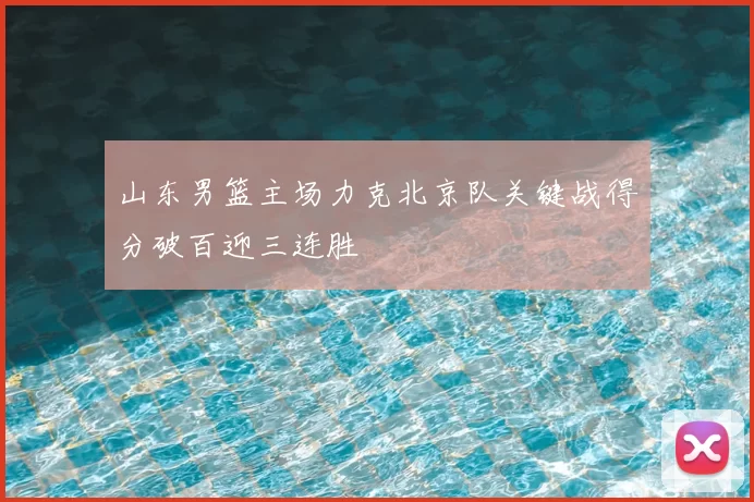 山东男篮主场力克北京队关键战得分破百迎三连胜